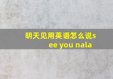 明天见用英语怎么说see you nala